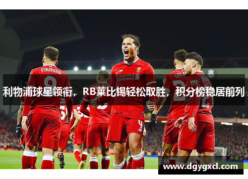 利物浦球星领衔，RB莱比锡轻松取胜，积分榜稳居前列