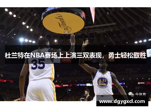 杜兰特在NBA赛场上上演三双表现，勇士轻松取胜