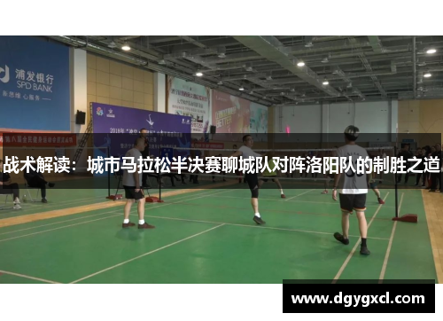 战术解读：城市马拉松半决赛聊城队对阵洛阳队的制胜之道