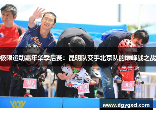 极限运动嘉年华季后赛：昆明队交手北京队的巅峰战之战