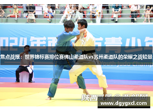 焦点战报：世界锦标赛排位赛佛山柔道队vs苏州柔道队的荣耀之战较量