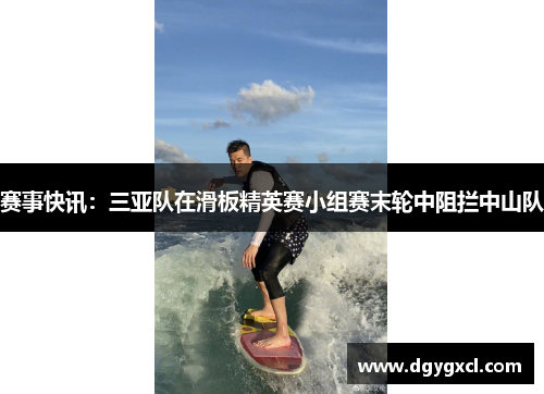赛事快讯：三亚队在滑板精英赛小组赛末轮中阻拦中山队