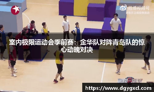 室内极限运动会季前赛：金华队对阵青岛队的惊心动魄对决