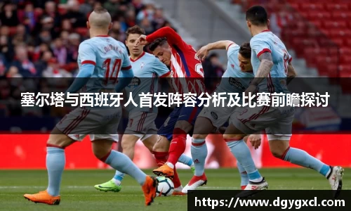 塞尔塔与西班牙人首发阵容分析及比赛前瞻探讨