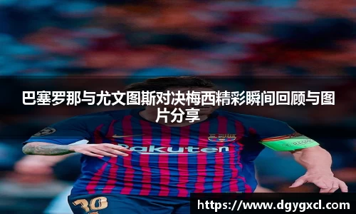 巴塞罗那与尤文图斯对决梅西精彩瞬间回顾与图片分享