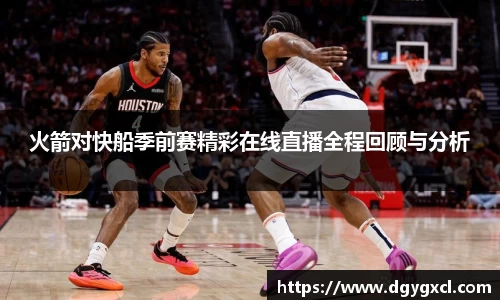 火箭对快船季前赛精彩在线直播全程回顾与分析